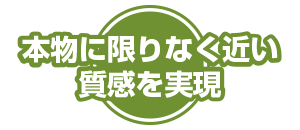 本物に限りなく近い質感を実現